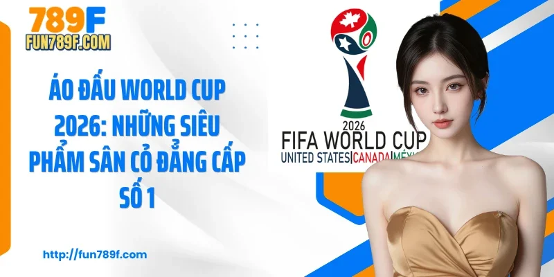 Áo Đấu World Cup 2026: Những Siêu Phẩm Sân Cỏ Đẳng Cấp Số 1