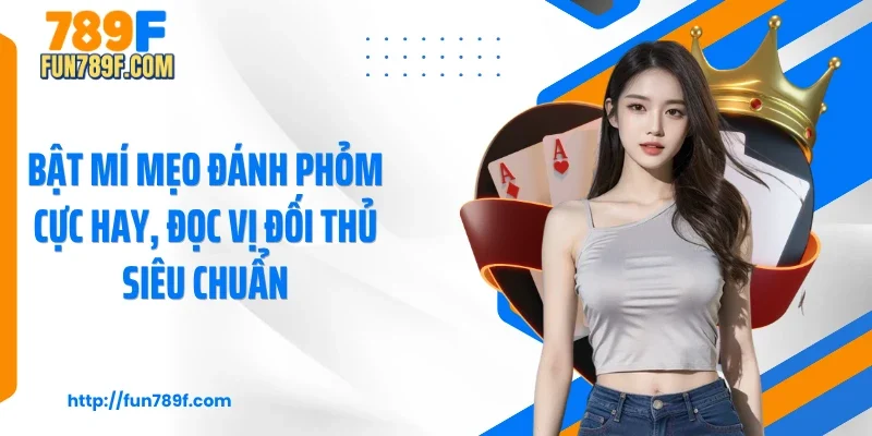 Bật mí mẹo đánh phỏm cực hay, đọc vị đối thủ siêu chuẩn
