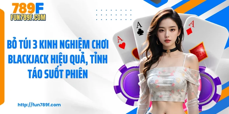 Bỏ túi 3 kinh nghiệm chơi blackjack hiệu quả, tỉnh táo suốt phiên