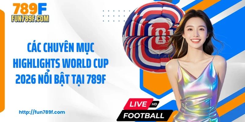 Các chuyên mục highlights World Cup 2026 nổi bật tại 789F