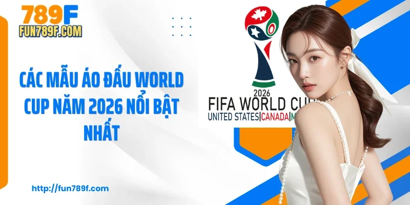 Các mẫu áo đấu World Cup năm 2026 nổi bật nhất