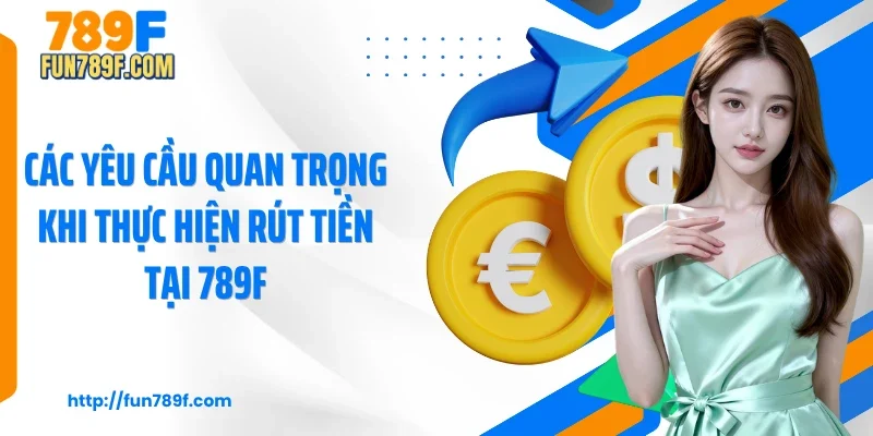 Các yêu cầu quan trọng khi thực hiện rút tiền tại 789F