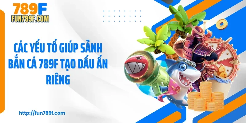 Các yếu tố giúp sảnh bắn cá 789F tạo dấu ấn riêng