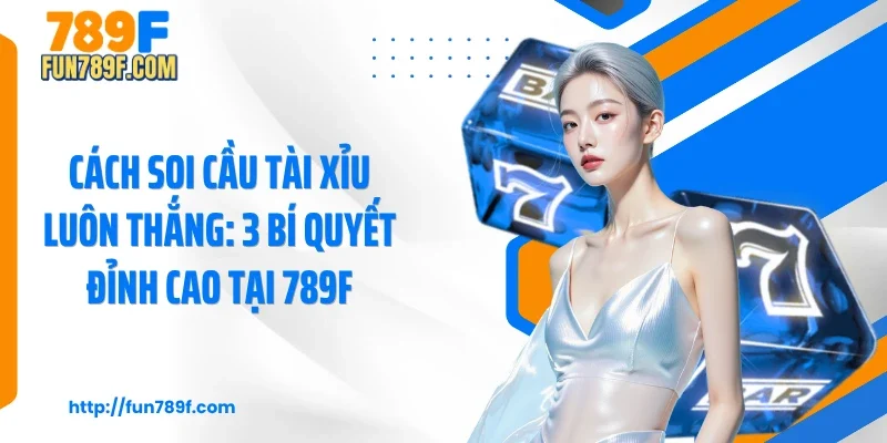 Cách Soi Cầu Tài Xỉu Luôn Thắng: 3 Bí Quyết Đỉnh Cao Tại 789F