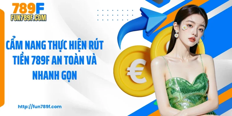 Cẩm nang thực hiện rút tiền 789F an toàn và nhanh gọn