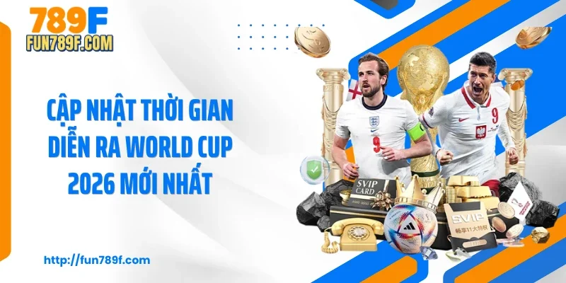 Cập nhật thời gian diễn ra World Cup 2026 mới nhất