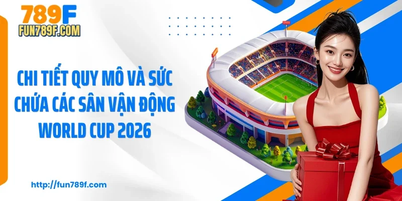 Chi tiết quy mô và sức chứa các sân vận động World Cup 2026