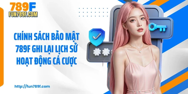 Chính sách bảo mật 789F ghi lại lịch sử hoạt động cá cược