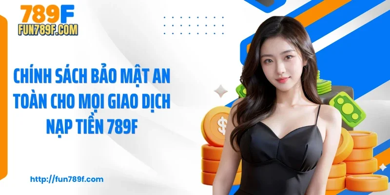Chính sách bảo mật an toàn cho mọi giao dịch nạp tiền 789F
