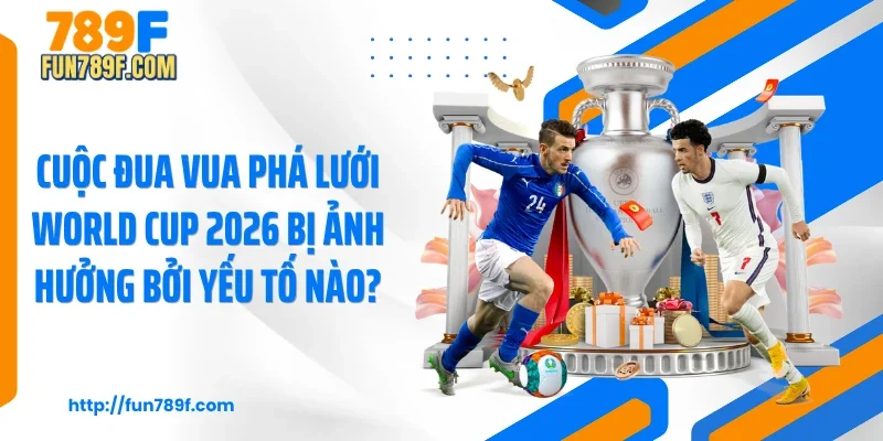 Cuộc đua vua phá lưới World Cup 2026 bị ảnh hưởng bởi yếu tố nào?