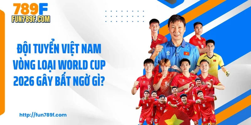 Đội Tuyển Việt Nam Vòng Loại World Cup 2026 Gây Bất Ngờ Gì?