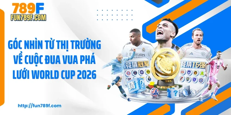 Góc nhìn từ thị trường về cuộc đua vua phá lưới World Cup 2026