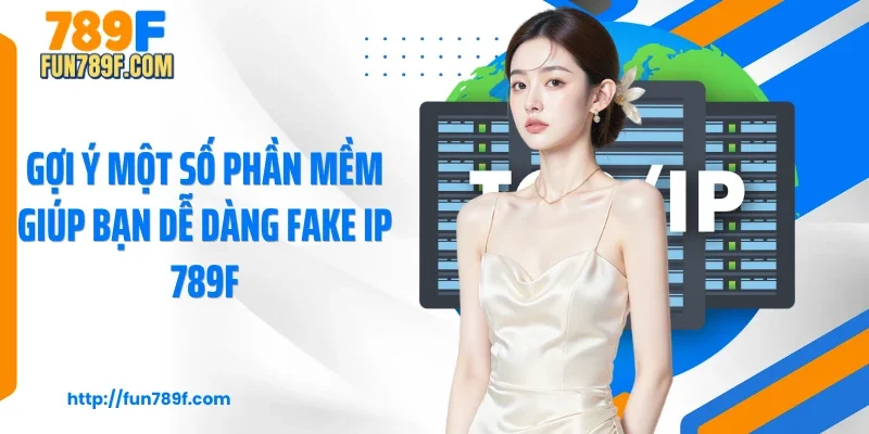 Gợi ý một số phần mềm giúp bạn dễ dàng Fake IP 789F