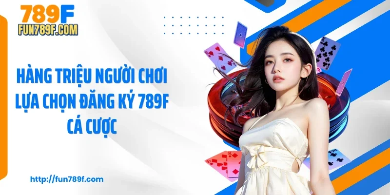 Hàng triệu người chơi lựa chọn đăng ký 789F cá cược