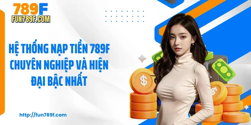 Hệ thống nạp tiền 789F chuyên nghiệp và hiện đại bậc nhất
