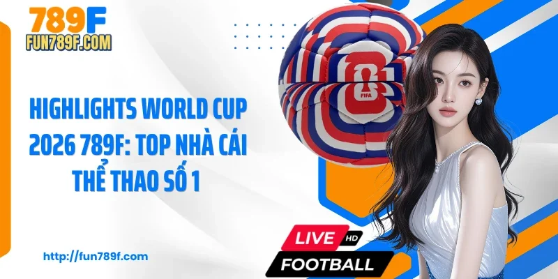 Highlights World Cup 2026 789F: Top Nhà Cái Thể Thao Số 1 