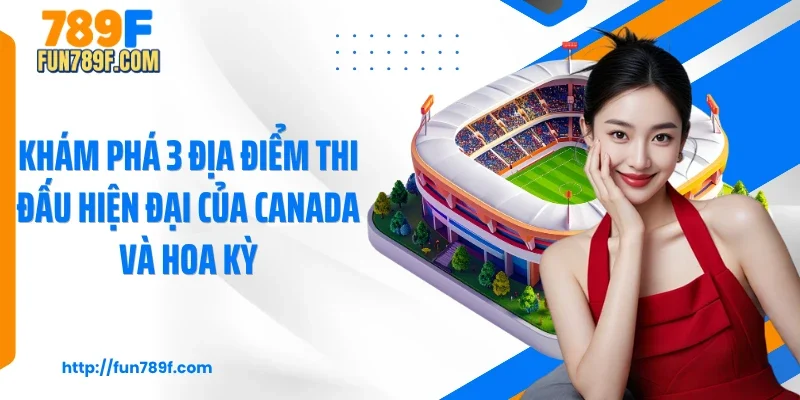 Khám phá 3 địa điểm thi đấu hiện đại của Canada và Hoa Kỳ