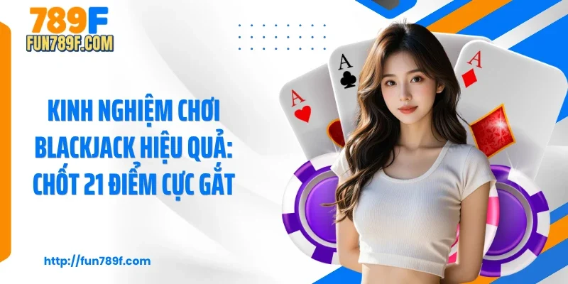 Kinh Nghiệm Chơi Blackjack Hiệu Quả: Chốt 21 Điểm Cực Gắt