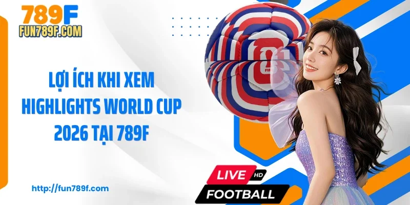 Lợi ích khi xem highlights World Cup 2026 tại 789F