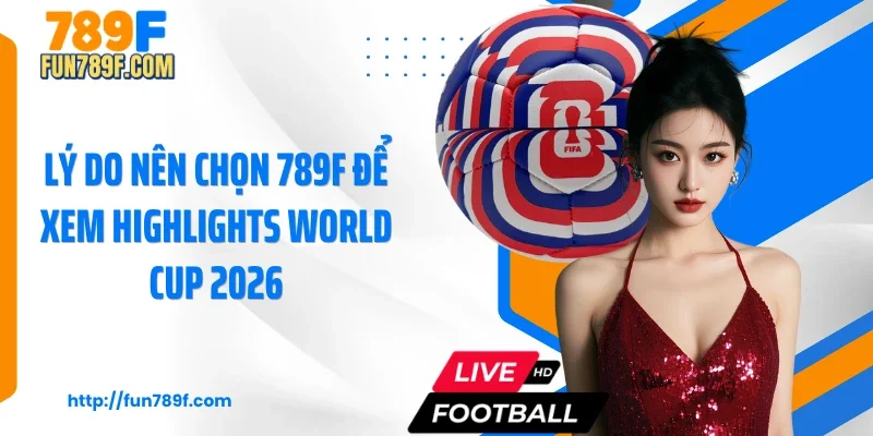 Lý do nên chọn 789F để xem highlights World Cup 2026