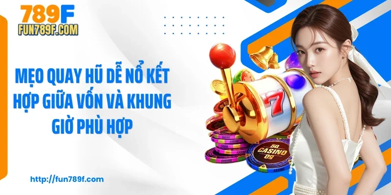 Mẹo quay hũ dễ nổ kết hợp giữa vốn và khung giờ phù hợp