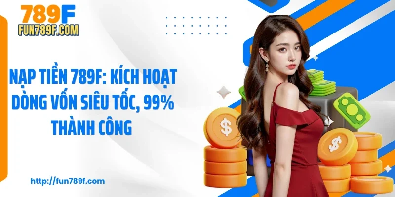 Nạp Tiền 789F: Kích Hoạt Dòng Vốn Siêu Tốc, 99% Thành Công 