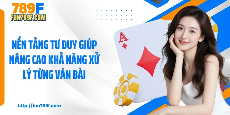 Nền tảng tư duy giúp nâng cao khả năng xử lý từng ván bài