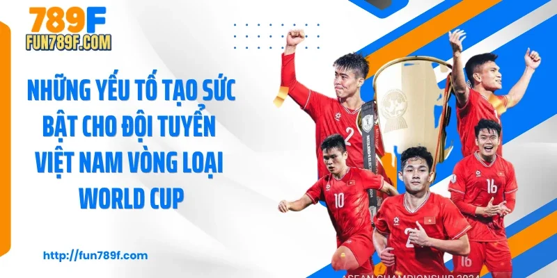Những yếu tố tạo sức bật cho đội tuyển Việt Nam vòng loại World Cup