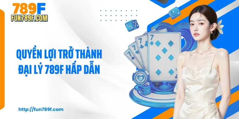 Quyền lợi trở thành đại lý 789F hấp dẫn