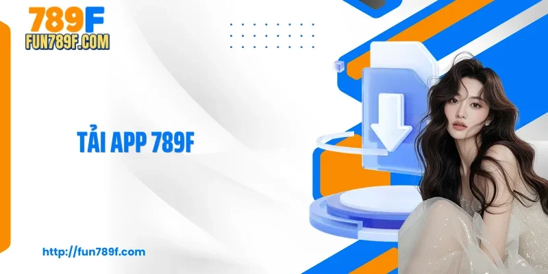 Tải App 789F - 5 Bước Trải Nghiệm Giải Trí Mượt Mà