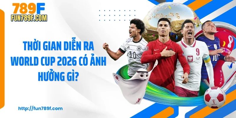 Thời gian diễn ra World Cup 2026 có ảnh hưởng gì?
