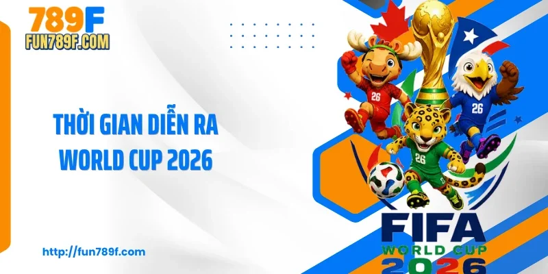 Thời Gian Diễn Ra World Cup 2026 - Cập Nhật Mới Nhất Cùng 789F
