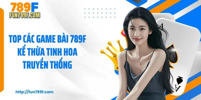 Top các game bài 789F kế thừa tinh hoa truyền thống
