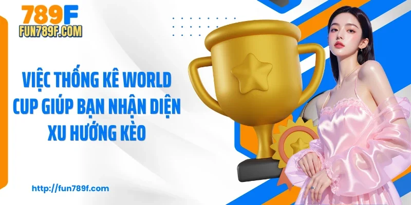 Việc thống kê world cup giúp bạn nhận diện xu hướng kèo