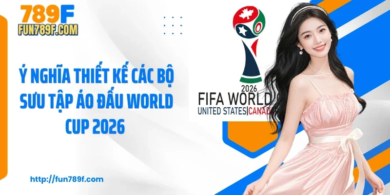 Ý nghĩa thiết kế các bộ sưu tập áo đấu World Cup 2026